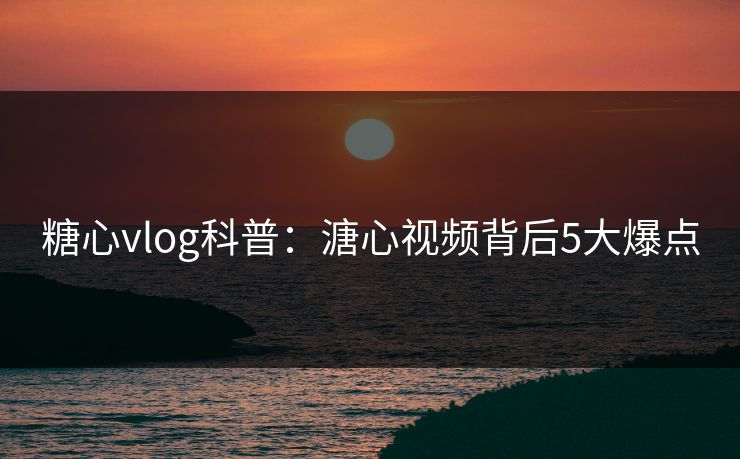糖心vlog科普:溏心视频背后5大爆点 糖心vlog科普:溏心视频背后5大爆点