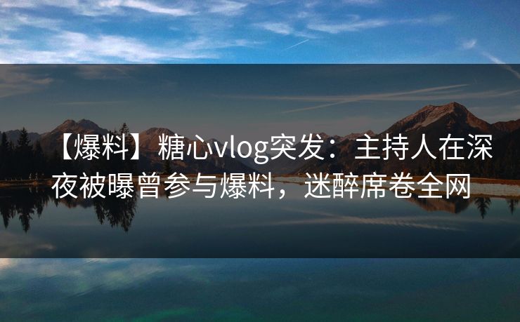 【爆料】糖心vlog突发:主持人在深夜被曝曾参与爆料,迷醉席卷全网 【爆料】糖心vlog突发:主持人在深夜被曝曾参与爆料,迷醉席卷全网