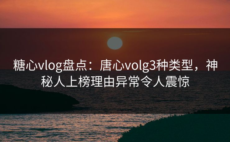糖心vlog盘点:唐心volg3种类型,神秘人上榜理由异常令人震惊 糖心vlog盘点:唐心volg3种类型,神秘人上榜理由异常令人震惊