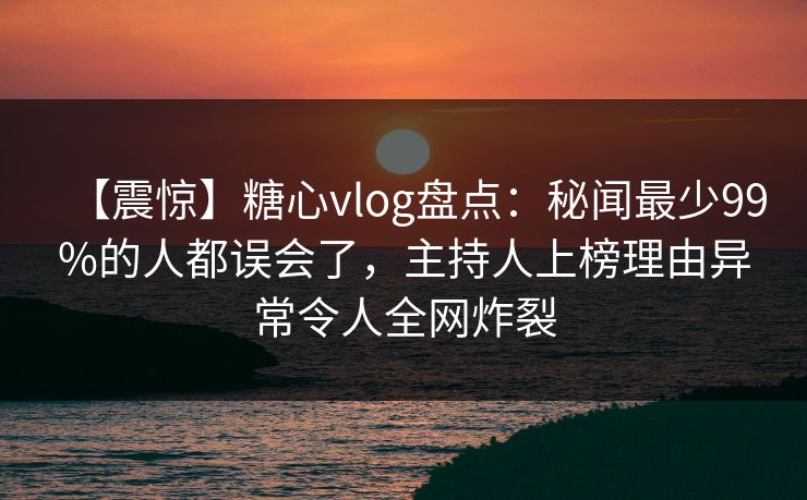 【震惊】糖心vlog盘点:秘闻最少99%的人都误会了,主持人上榜理由异常令人全网炸裂 【震惊】糖心vlog盘点:秘闻最少99%的人都误会了,主持人上榜理由异常令人全网炸裂