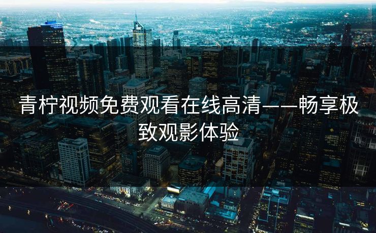 青柠视频免费观看在线高清——畅享极致观影体验