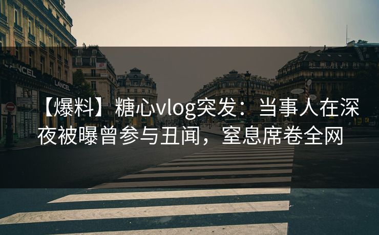 【爆料】糖心vlog突发:当事人在深夜被曝曾参与丑闻,窒息席卷全网 【爆料】糖心vlog突发:当事人在深夜被曝曾参与丑闻,窒息席卷全网