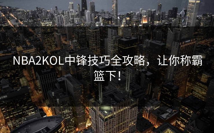 NBA2KOL中锋技巧全攻略,让你称霸篮下! NBA2KOL中锋技巧全攻略,让你称霸篮下!