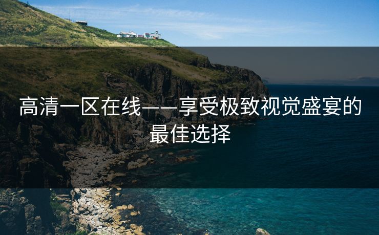高清一区在线——享受极致视觉盛宴的最佳选择