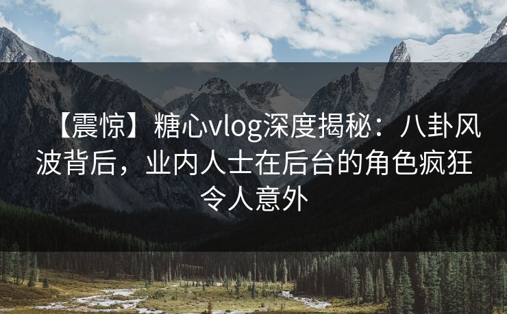 【震惊】糖心vlog深度揭秘:八卦风波背后,业内人士在后台的角色疯狂令人意外 【震惊】糖心vlog深度揭秘:八卦风波背后,业内人士在后台的角色疯狂令人意外