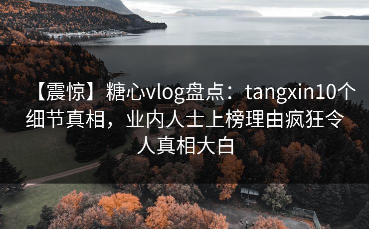【震惊】糖心vlog盘点:tangxin10个细节真相,业内人士上榜理由疯狂令人真相大白 【震惊】糖心vlog盘点:tangxin10个细节真相,业内人士上榜理由疯狂令人真相大白