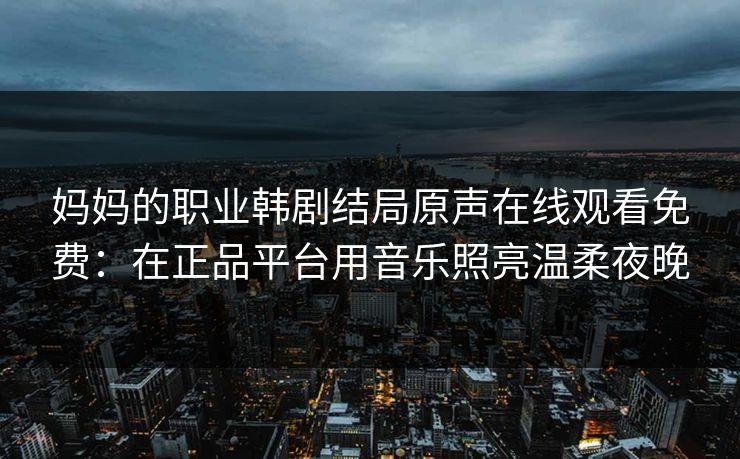 妈妈的职业韩剧结局原声在线观看免费：在正品平台用音乐照亮温柔夜晚