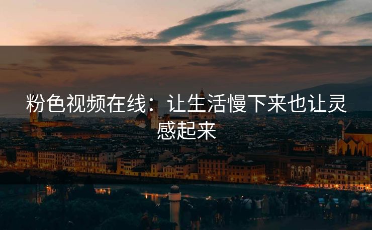 粉色视频在线：让生活慢下来也让灵感起来