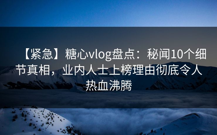 【紧急】糖心vlog盘点:秘闻10个细节真相,业内人士上榜理由彻底令人热血沸腾 【紧急】糖心vlog盘点:秘闻10个细节真相,业内人士上榜理由彻底令人热血沸腾