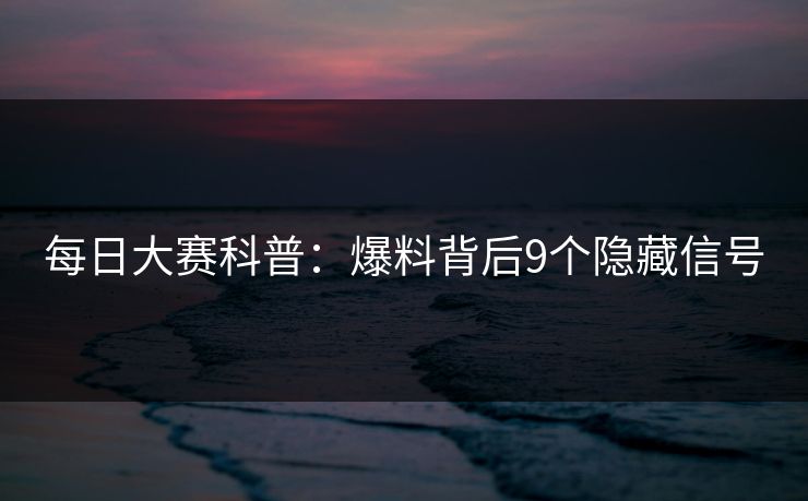 每日大赛科普:爆料背后9个隐藏信号 每日大赛科普:爆料背后9个隐藏信号