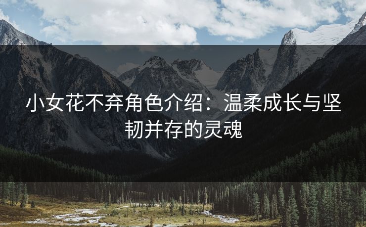小女花不弃角色介绍：温柔成长与坚韧并存的灵魂