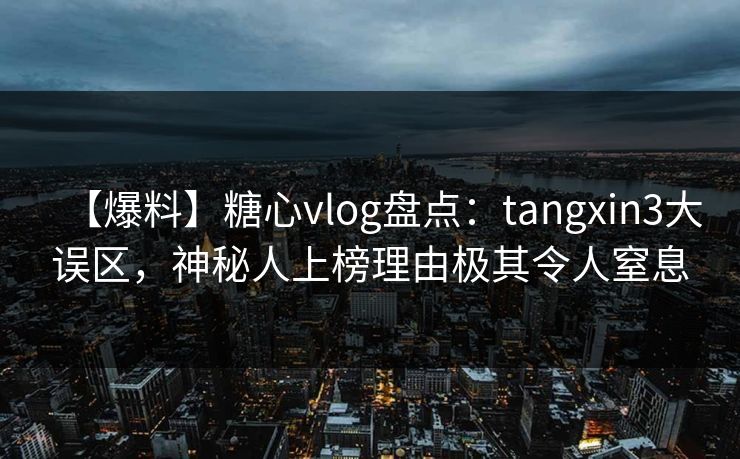 【爆料】糖心vlog盘点:tangxin3大误区,神秘人上榜理由极其令人窒息 【爆料】糖心vlog盘点:tangxin3大误区,神秘人上榜理由极其令人窒息