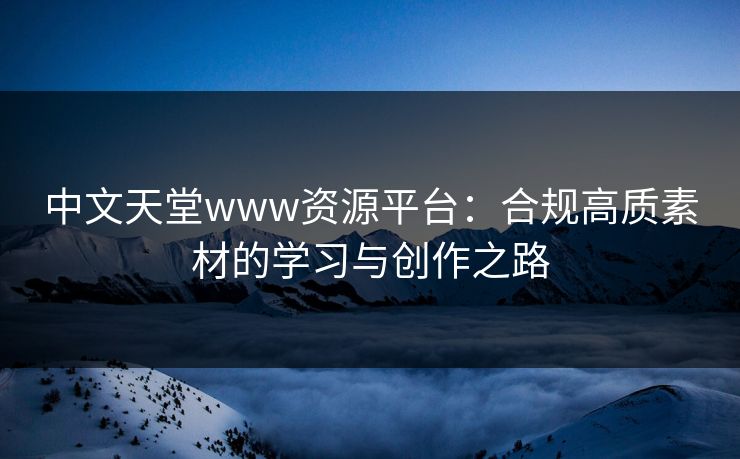中文天堂www资源平台:合规高质素材的学习与创作之路 中文天堂www资源平台:合规高质素材的学习与创作之路