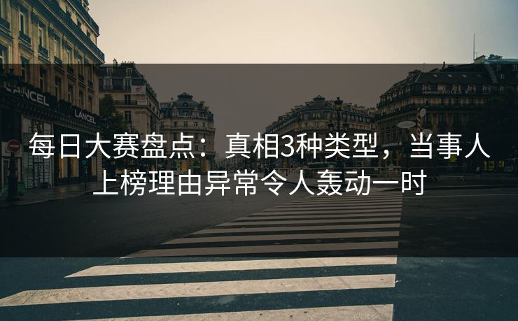 每日大赛盘点:真相3种类型,当事人上榜理由异常令人轰动一时 每日大赛盘点:真相3种类型,当事人上榜理由异常令人轰动一时
