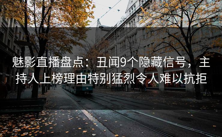 魅影直播盘点:丑闻9个隐藏信号,主持人上榜理由特别猛烈令人难以抗拒 魅影直播盘点:丑闻9个隐藏信号,主持人上榜理由特别猛烈令人难以抗拒