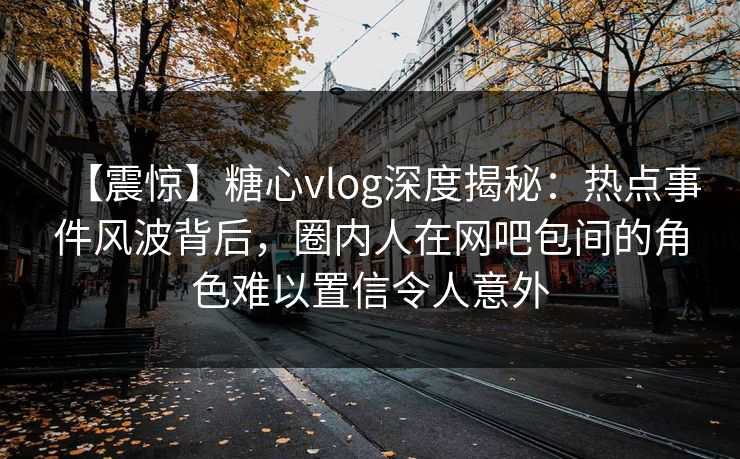 【震惊】糖心vlog深度揭秘:热点事件风波背后,圈内人在网吧包间的角色难以置信令人意外 【震惊】糖心vlog深度揭秘:热点事件风波背后,圈内人在网吧包间的角色难以置信令人意外