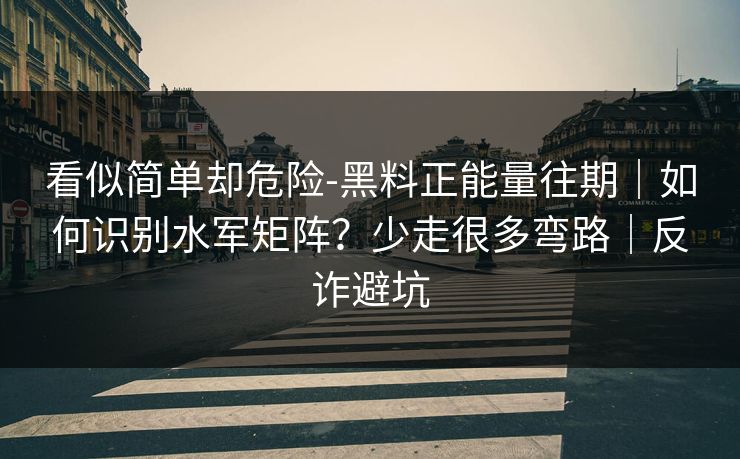 看似简单却危险-黑料正能量往期|如何识别水军矩阵?少走很多弯路|反诈避坑 看似简单却危险-黑料正能量往期|如何识别水军矩阵?少走很多弯路|反诈避坑