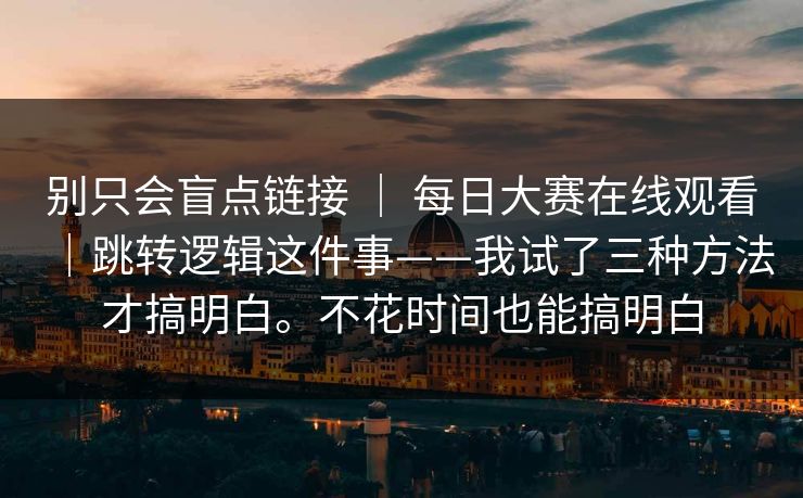 别只会盲点链接 | 每日大赛在线观看|跳转逻辑这件事——我试了三种方法才搞明白。不花时间也能搞明白 别只会盲点链接 | 每日大赛在线观看|跳转逻辑这件事——我试了三种方法才搞明白。不花时间也能搞明白
