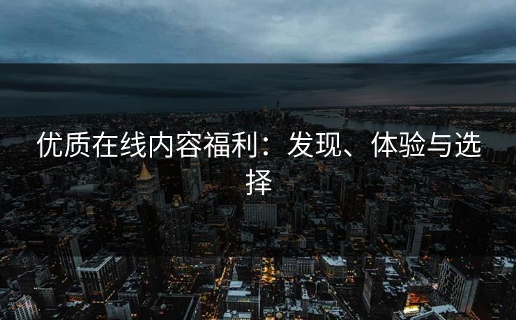 优质在线内容福利:发现、体验与选择 优质在线内容福利:发现、体验与选择