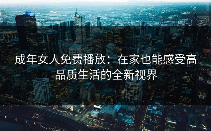 成年女人免费播放:在家也能感受高品质生活的全新视界 成年女人免费播放:在家也能感受高品质生活的全新视界