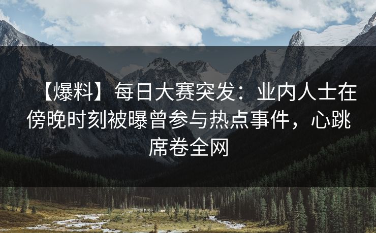 【爆料】每日大赛突发:业内人士在傍晚时刻被曝曾参与热点事件,心跳席卷全网 【爆料】每日大赛突发:业内人士在傍晚时刻被曝曾参与热点事件,心跳席卷全网