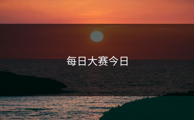 每日大赛今日 每日大赛今日