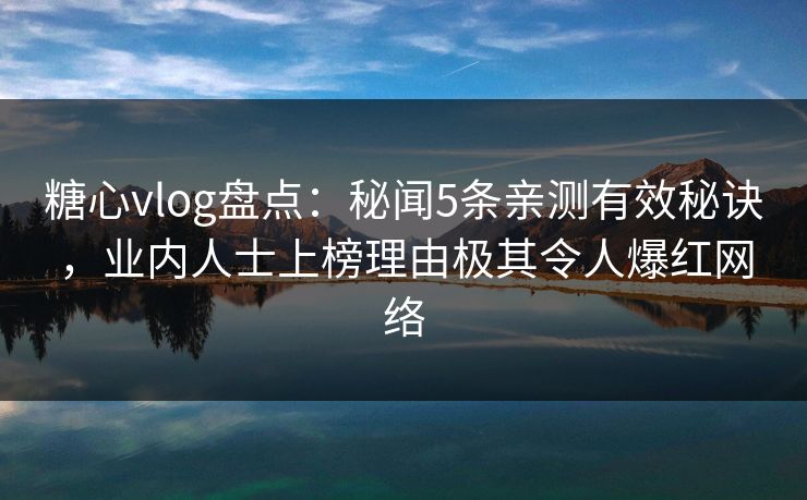 糖心vlog盘点:秘闻5条亲测有效秘诀,业内人士上榜理由极其令人爆红网络 糖心vlog盘点:秘闻5条亲测有效秘诀,业内人士上榜理由极其令人爆红网络