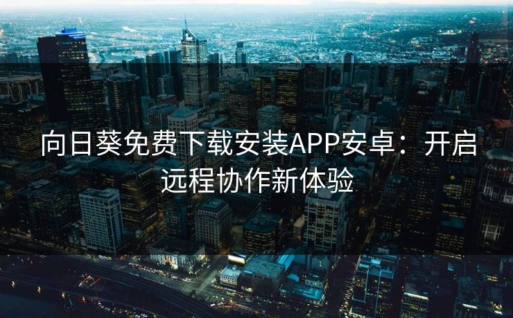 向日葵免费下载安装APP安卓:开启远程协作新体验 向日葵免费下载安装APP安卓:开启远程协作新体验