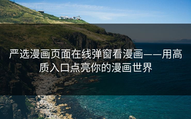 严选漫画页面在线弹窗看漫画——用高质入口点亮你的漫画世界 严选漫画页面在线弹窗看漫画——用高质入口点亮你的漫画世界