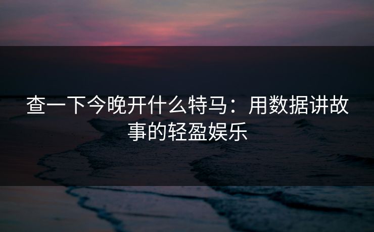 查一下今晚开什么特马:用数据讲故事的轻盈娱乐 查一下今晚开什么特马:用数据讲故事的轻盈娱乐