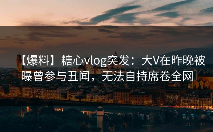 【爆料】糖心vlog突发:大V在昨晚被曝曾参与丑闻,无法自持席卷全网 【爆料】糖心vlog突发:大V在昨晚被曝曾参与丑闻,无法自持席卷全网