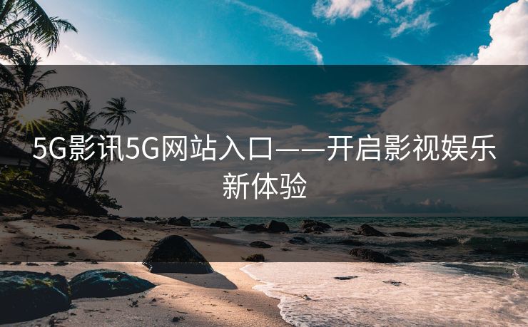 5G影讯5G网站入口——开启影视娱乐新体验 5G影讯5G网站入口——开启影视娱乐新体验