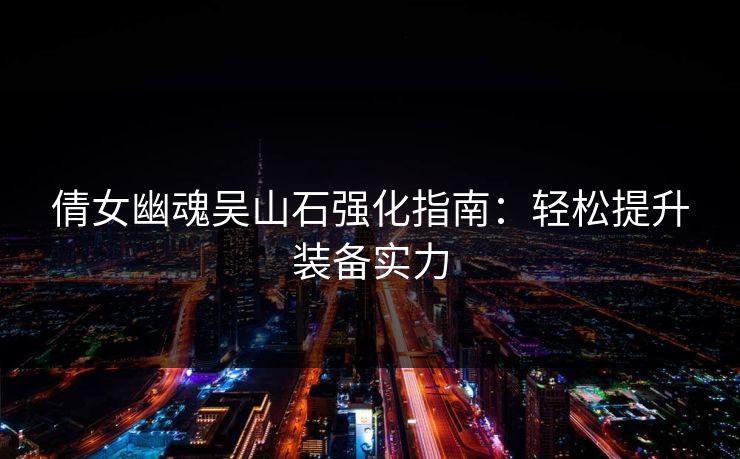 倩女幽魂吴山石强化指南:轻松提升装备实力 倩女幽魂吴山石强化指南:轻松提升装备实力