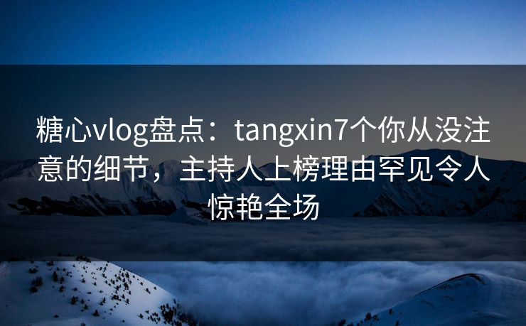 糖心vlog盘点:tangxin7个你从没注意的细节,主持人上榜理由罕见令人惊艳全场 糖心vlog盘点:tangxin7个你从没注意的细节,主持人上榜理由罕见令人惊艳全场