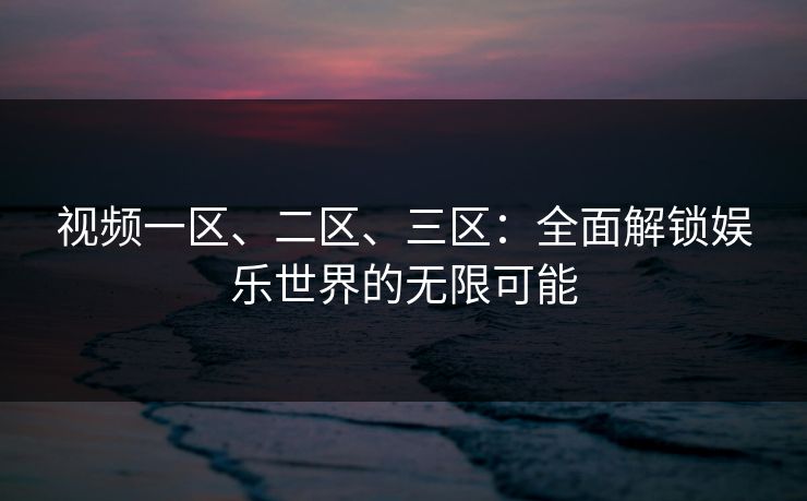 视频一区、二区、三区:全面解锁娱乐世界的无限可能 视频一区、二区、三区:全面解锁娱乐世界的无限可能
