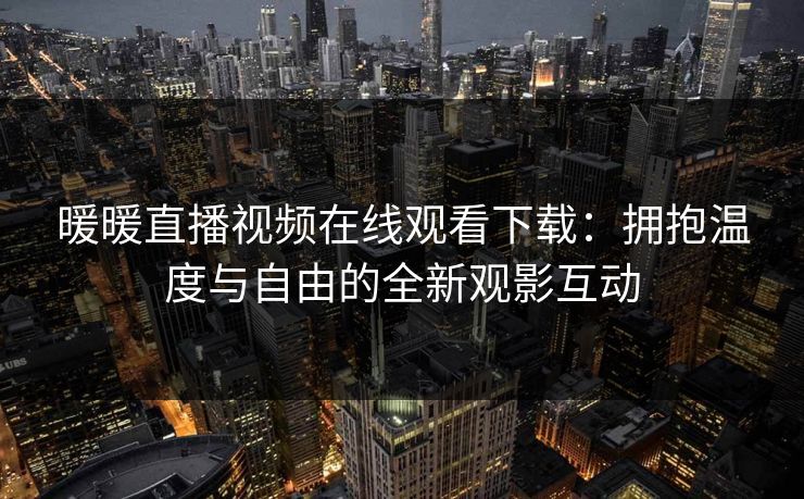 暖暖直播视频在线观看下载：拥抱温度与自由的全新观影互动