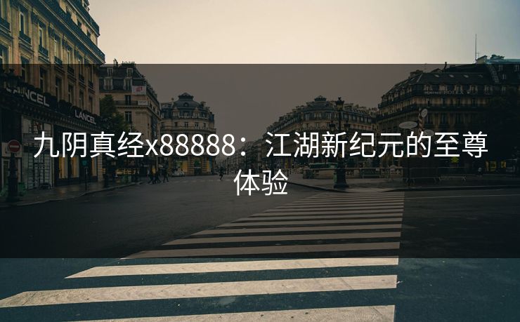 九阴真经x88888:江湖新纪元的至尊体验 九阴真经x88888:江湖新纪元的至尊体验