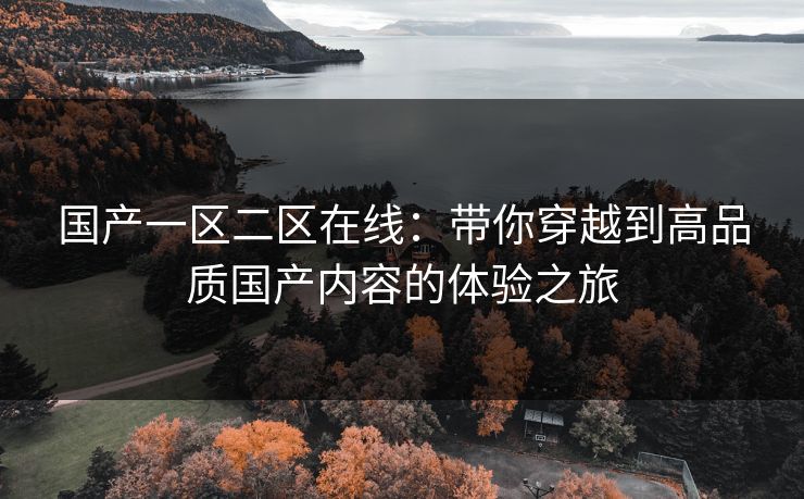国产一区二区在线:带你穿越到高品质国产内容的体验之旅 国产一区二区在线:带你穿越到高品质国产内容的体验之旅