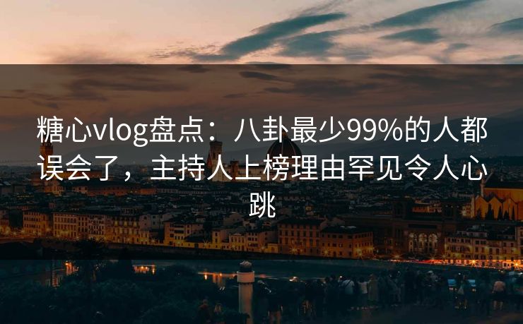 糖心vlog盘点:八卦最少99%的人都误会了,主持人上榜理由罕见令人心跳 糖心vlog盘点:八卦最少99%的人都误会了,主持人上榜理由罕见令人心跳