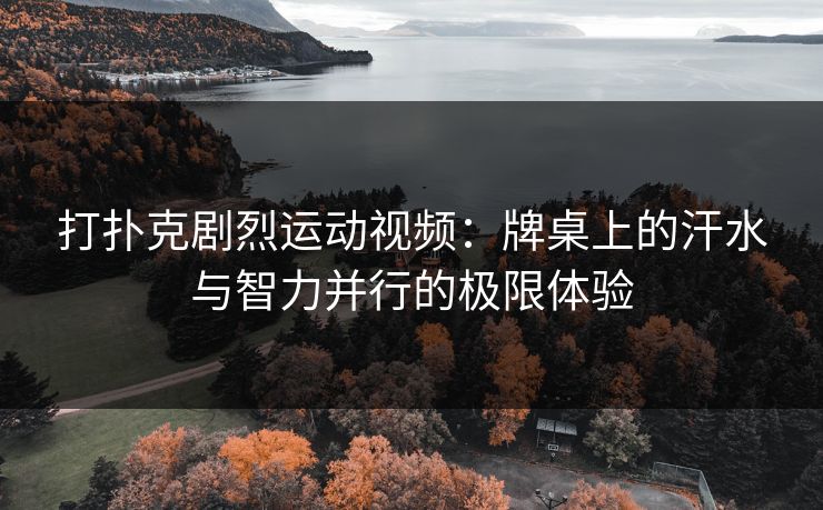 打扑克剧烈运动视频:牌桌上的汗水与智力并行的极限体验 打扑克剧烈运动视频:牌桌上的汗水与智力并行的极限体验