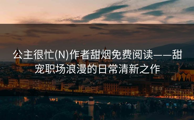 公主很忙(N)作者甜烟免费阅读——甜宠职场浪漫的日常清新之作