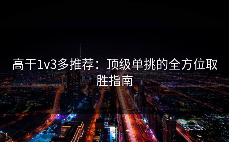 高干1v3多推荐:顶级单挑的全方位取胜指南 高干1v3多推荐:顶级单挑的全方位取胜指南