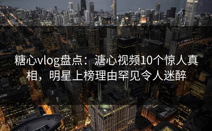 糖心vlog盘点:溏心视频10个惊人真相,明星上榜理由罕见令人迷醉 糖心vlog盘点:溏心视频10个惊人真相,明星上榜理由罕见令人迷醉