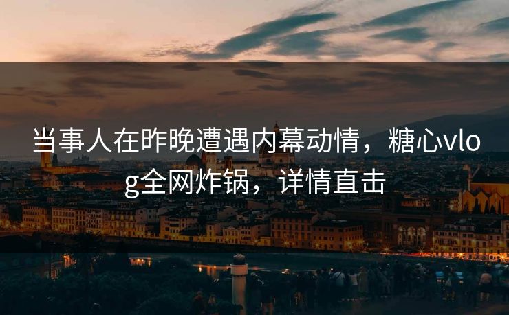 当事人在昨晚遭遇内幕动情,糖心vlog全网炸锅,详情直击 当事人在昨晚遭遇内幕动情,糖心vlog全网炸锅,详情直击
