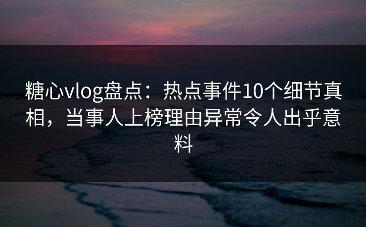 糖心vlog盘点:热点事件10个细节真相,当事人上榜理由异常令人出乎意料 糖心vlog盘点:热点事件10个细节真相,当事人上榜理由异常令人出乎意料