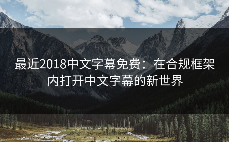 最近2018中文字幕免费:在合规框架内打开中文字幕的新世界 最近2018中文字幕免费:在合规框架内打开中文字幕的新世界