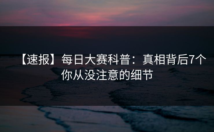 【速报】每日大赛科普:真相背后7个你从没注意的细节 【速报】每日大赛科普:真相背后7个你从没注意的细节