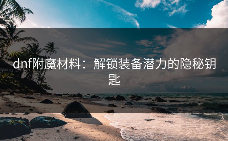 dnf附魔材料:解锁装备潜力的隐秘钥匙 dnf附魔材料:解锁装备潜力的隐秘钥匙