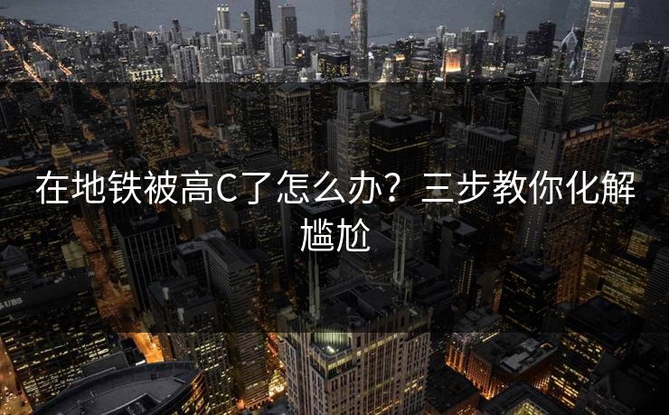 在地铁被高C了怎么办?三步教你化解尴尬 在地铁被高C了怎么办?三步教你化解尴尬