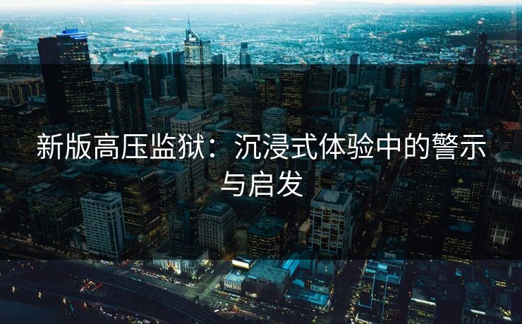 新版高压监狱:沉浸式体验中的警示与启发 新版高压监狱:沉浸式体验中的警示与启发